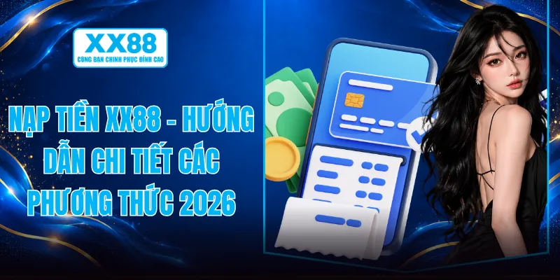 Nạp Tiền XX88 - Hướng Dẫn Chi Tiết Các Phương Thức 2026